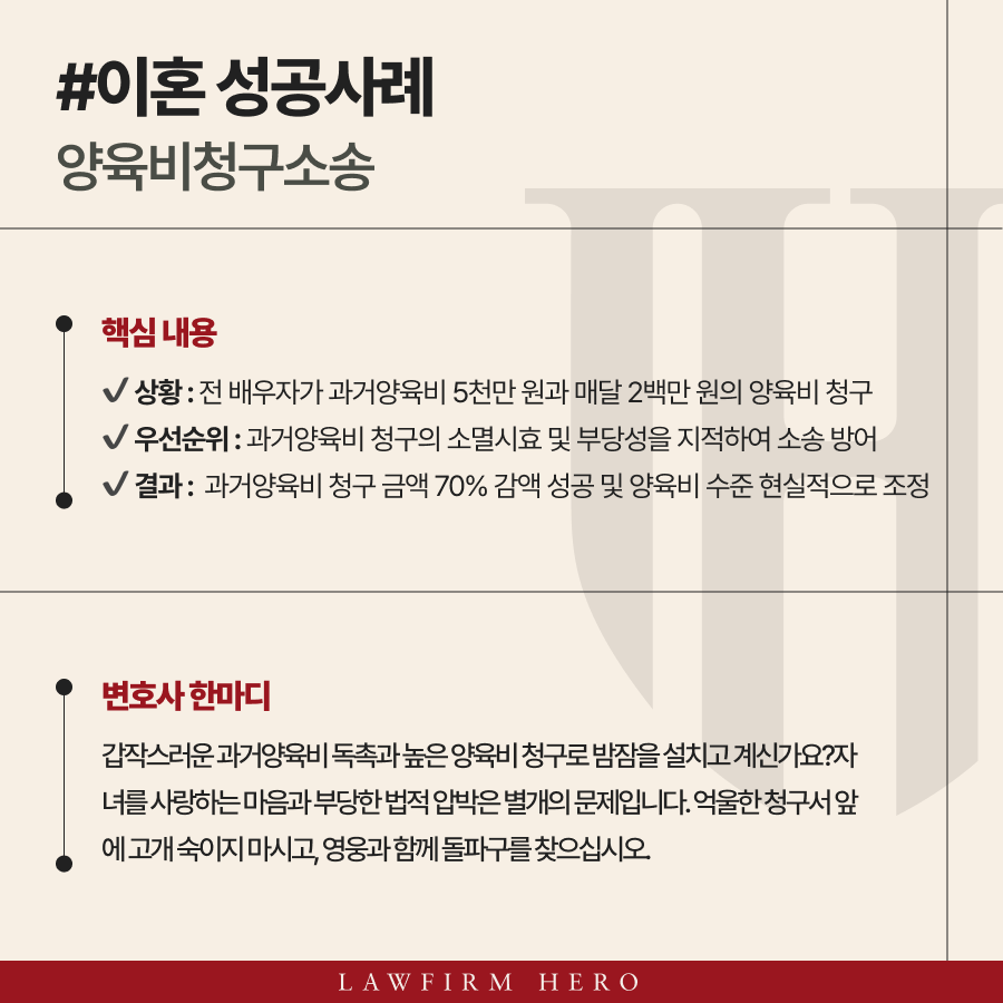 상대방으로부터 갑작스러운 양육비청구소송을 당해 당황하셨나요? 수천만 원에 달하는 과거양육비 독촉과 현실을 고려하지 않은 무리한 청구에 대응하여, 양육비산정기준표를 바탕으로 당신의 경제권을 지켜낸 성공 사례를 확인해 보세요.