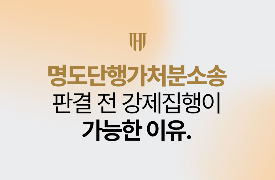 명도단행가처분소송 판결 전 강제집행이 되는 이유